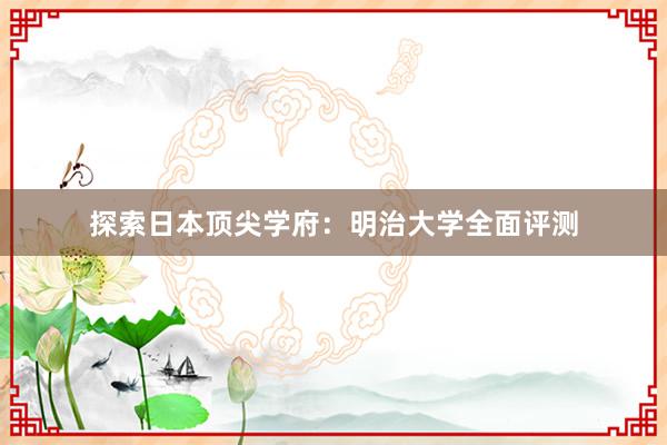 探索日本顶尖学府：明治大学全面评测