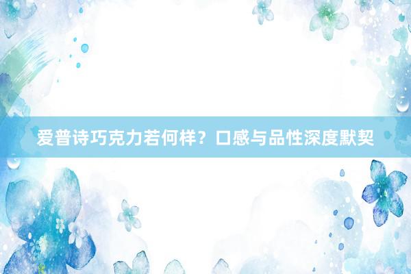 爱普诗巧克力若何样？口感与品性深度默契