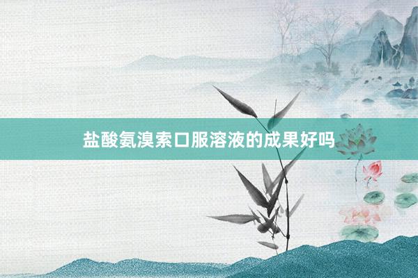 盐酸氨溴索口服溶液的成果好吗